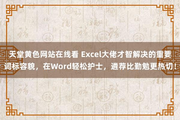 天堂黄色网站在线看 Excel大佬才智解决的重要词标容貌，在Word轻松护士，遴荐比勤勉更热切！