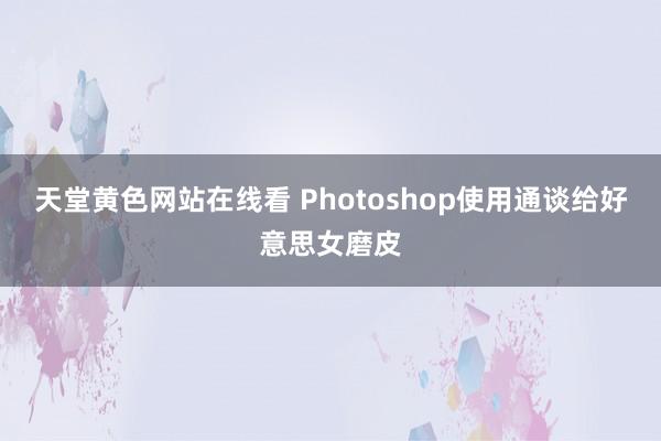 天堂黄色网站在线看 Photoshop使用通谈给好意思女磨皮