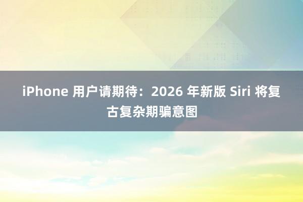 iPhone 用户请期待：2026 年新版 Siri 将复古复杂期骗意图